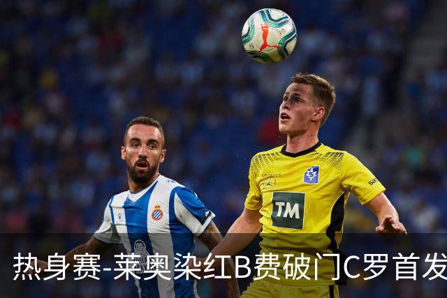 热身赛-莱奥染红B费破门C罗首发 十人葡萄牙2-1十人智利